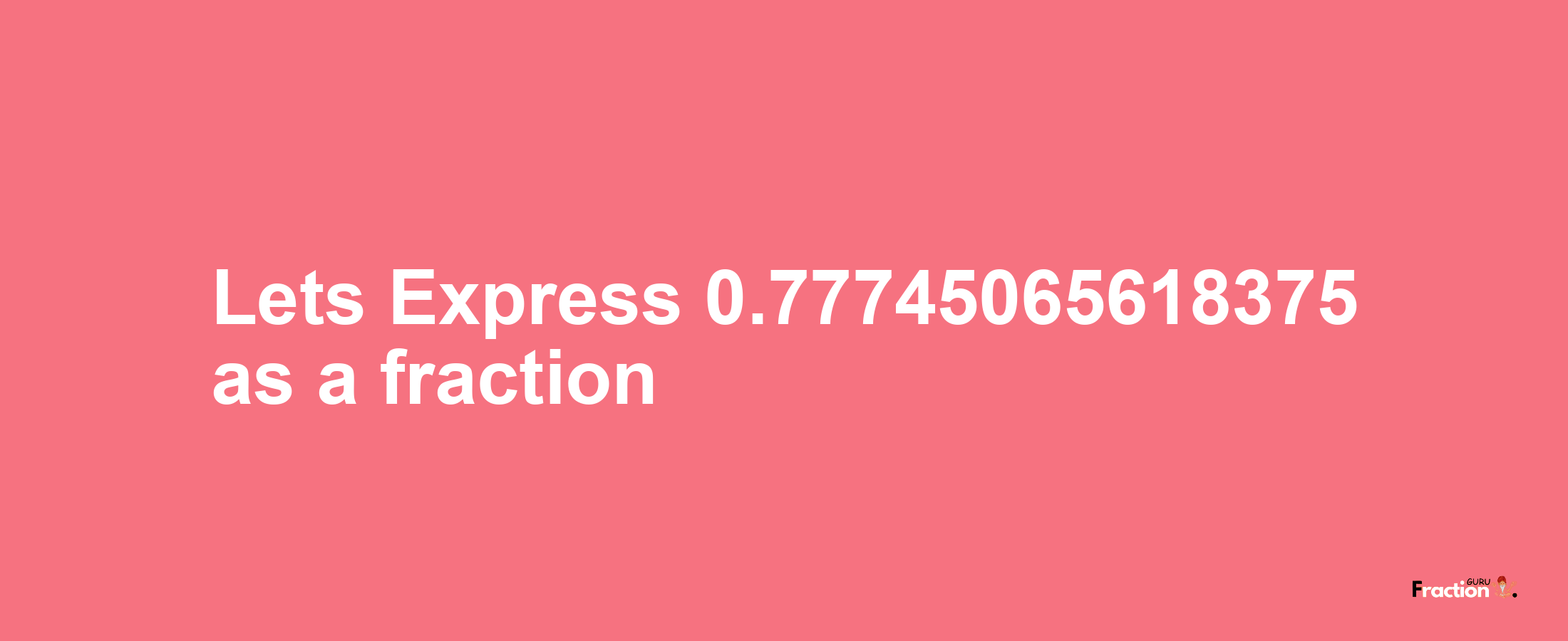 Lets Express 0.77745065618375 as afraction